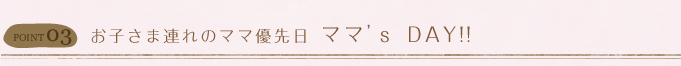 お子さま連れのママ優先日 ママ’ｓ DAY!!