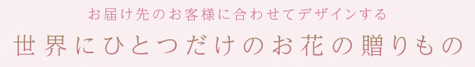 お届け先のお客様に合わせてデザインする世界にひとつだけのお花の贈りもの