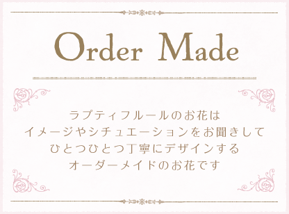 Order Made-ラプティフルールのお花はイメージやシチュエーションをお聞きしてひとつひとつ丁寧にデザインするオーダーメイドのお花です